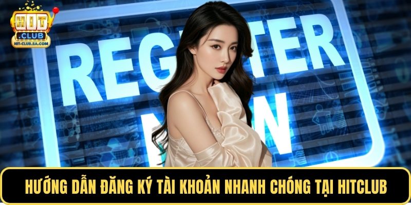 Hướng dẫn đăng ký tài khoản nhanh chóng tại Hitclub